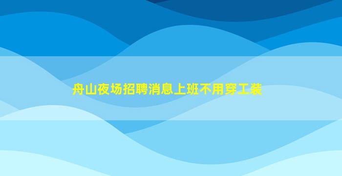舟山夜场招聘消息上班不用穿工装